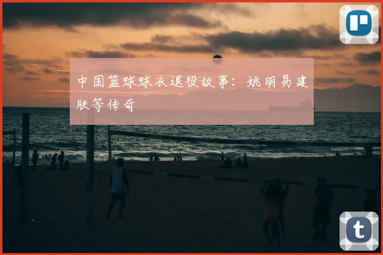 中国篮球球衣退役故事：姚明易建联等传奇