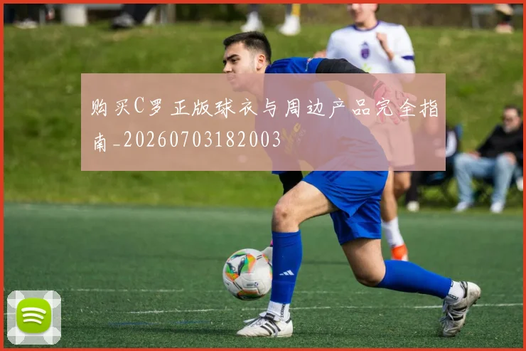购买C罗正版球衣与周边产品完全指南_20260703182003