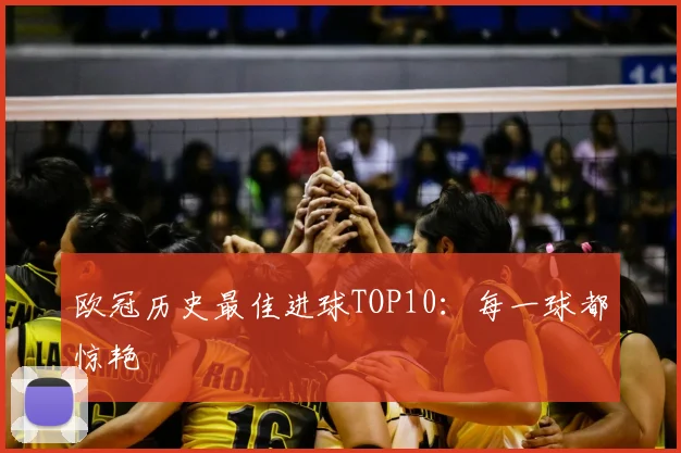 欧冠历史最佳进球TOP10：每一球都惊艳