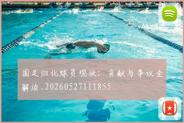 国足归化球员现状：贡献与争议全解读_20260527111855