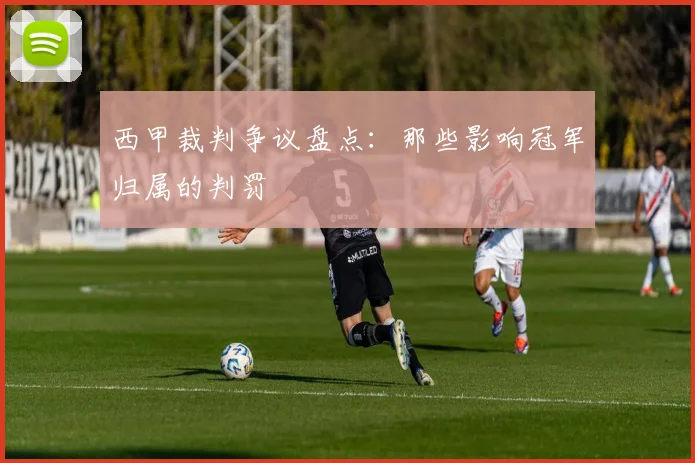 西甲裁判争议盘点：那些影响冠军归属的判罚