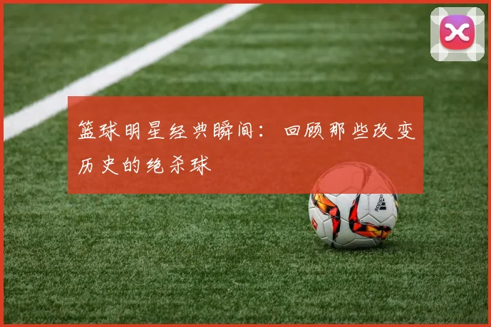 篮球明星经典瞬间：回顾那些改变历史的绝杀球