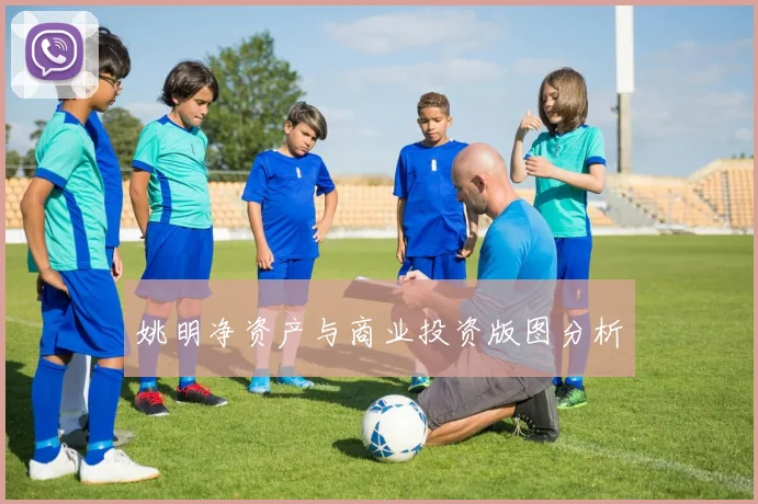 姚明净资产与商业投资版图分析