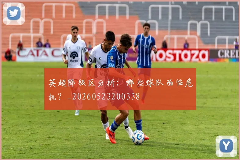 英超降级区分析:哪些球队面临危机?_20260523200338