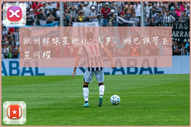 欧洲杯球星巡礼:C罗、姆巴佩等巨星闪耀