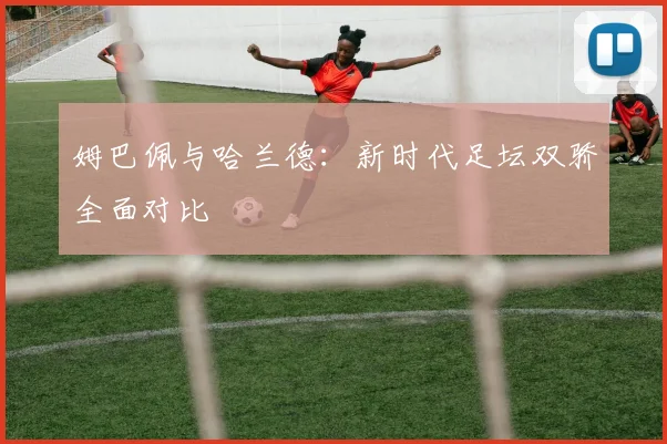 姆巴佩与哈兰德:新时代足坛双骄全面对比