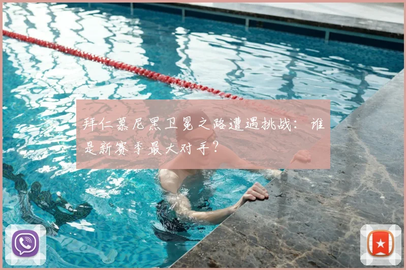 拜仁慕尼黑卫冕之路遭遇挑战：谁是新赛季最大对手？