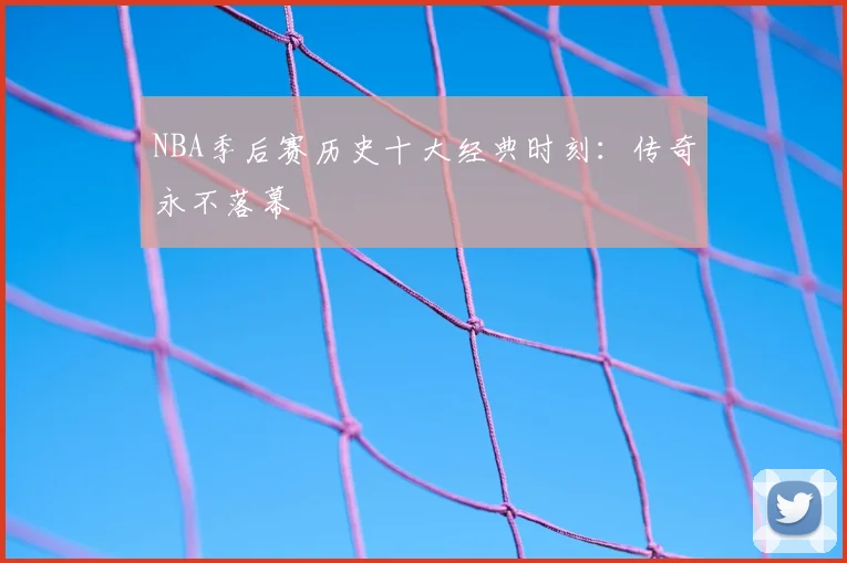 NBA季后赛历史十大经典时刻：传奇永不落幕