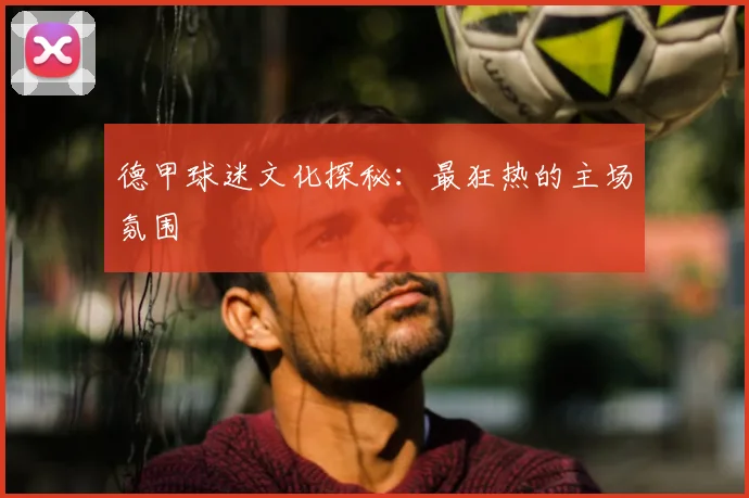 德甲球迷文化探秘:最狂热的主场氛围
