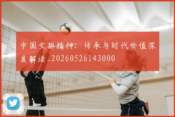 中国女排精神：传承与时代价值深度解读_20260526143000