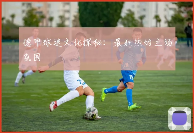 德甲球迷文化探秘:最狂热的主场氛围