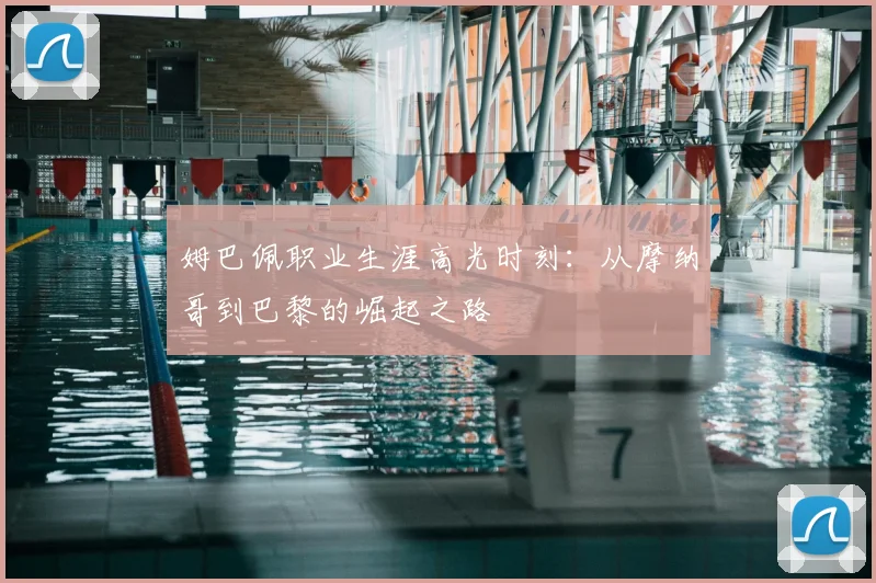 姆巴佩职业生涯高光时刻：从摩纳哥到巴黎的崛起之路