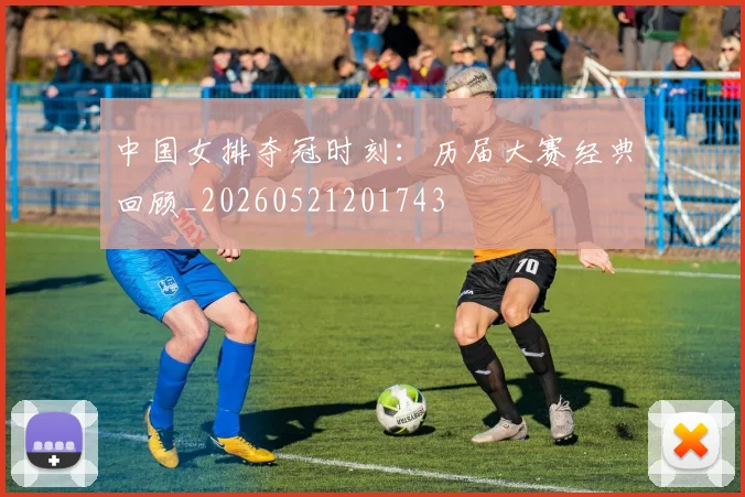 中国女排夺冠时刻:历届大赛经典回顾_20260521201743