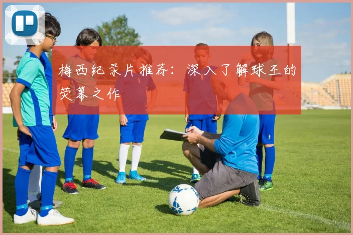 梅西纪录片推荐：深入了解球王的荧幕之作