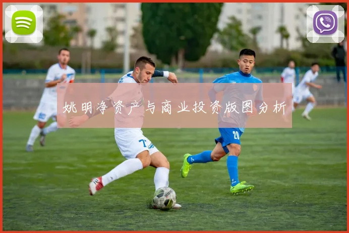 姚明净资产与商业投资版图分析