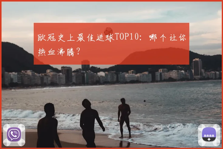 欧冠史上最佳进球TOP10：哪个让你热血沸腾？