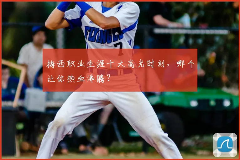 梅西职业生涯十大高光时刻，哪个让你热血沸腾？