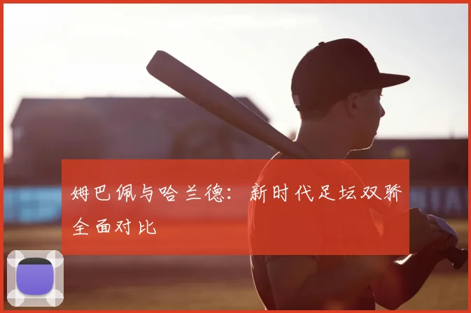 姆巴佩与哈兰德：新时代足坛双骄全面对比
