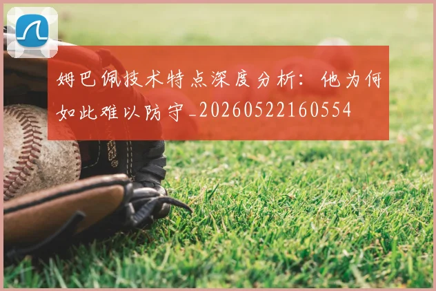 姆巴佩技术特点深度分析:他为何如此难以防守_20260522160554