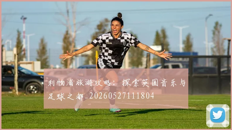 利物浦旅游攻略：探索英国音乐与足球之都_20260527111804