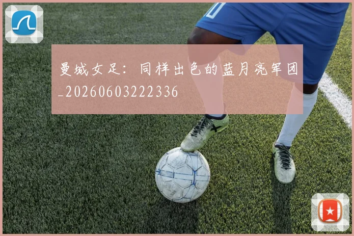曼城女足:同样出色的蓝月亮军团_20260603222336