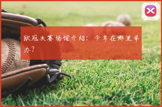 欧冠决赛场馆介绍：今年在哪里举办？