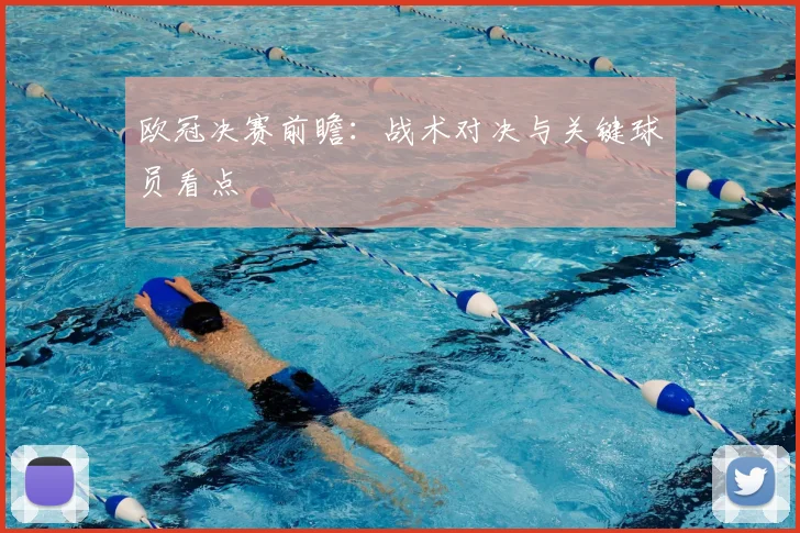 欧冠决赛前瞻：战术对决与关键球员看点