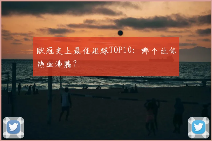 欧冠史上最佳进球TOP10：哪个让你热血沸腾？