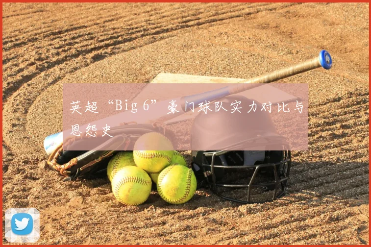 英超“Big 6”豪门球队实力对比与恩怨史