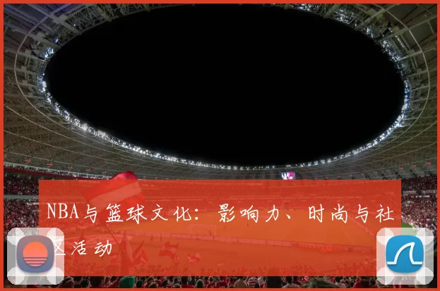 NBA与篮球文化:影响力、时尚与社区活动