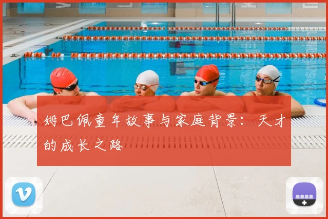 姆巴佩童年故事与家庭背景：天才的成长之路