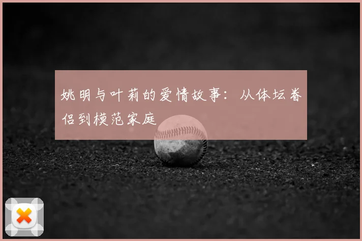 姚明与叶莉的爱情故事：从体坛眷侣到模范家庭