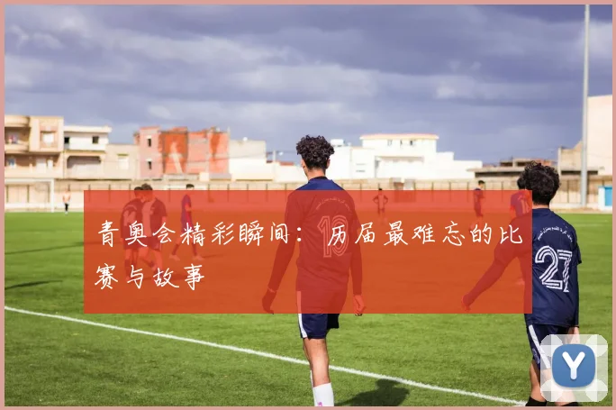 青奥会精彩瞬间:历届最难忘的比赛与故事