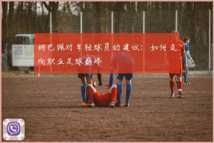 姆巴佩对年轻球员的建议：如何走向职业足球巅峰