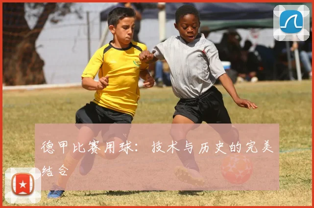 德甲比赛用球：技术与历史的完美结合