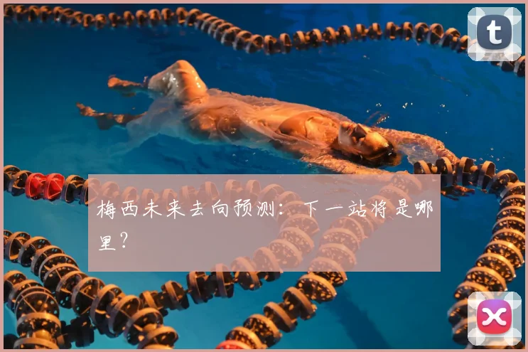 梅西未来去向预测：下一站将是哪里？