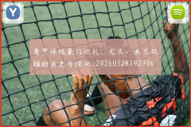 意甲传统豪门巡礼:尤文、米兰双雄的历史与现状_20260528192906