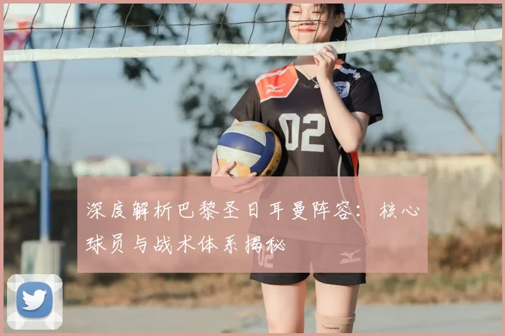 深度解析巴黎圣日耳曼阵容：核心球员与战术体系揭秘