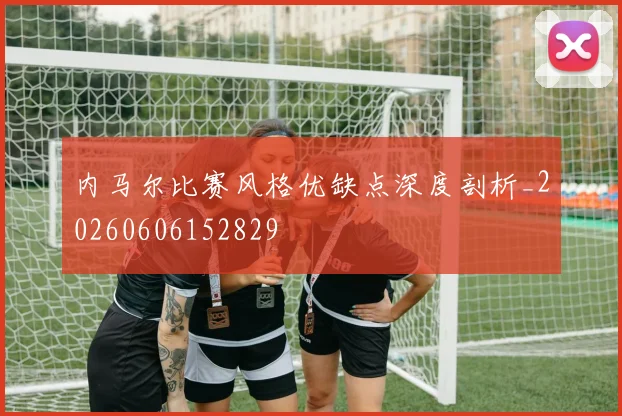 内马尔比赛风格优缺点深度剖析_20260606152829
