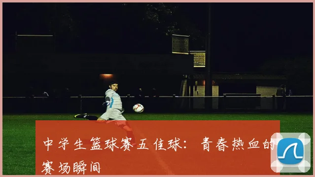 中学生篮球赛五佳球:青春热血的赛场瞬间