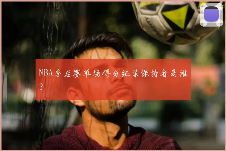 NBA季后赛单场得分纪录保持者是谁？