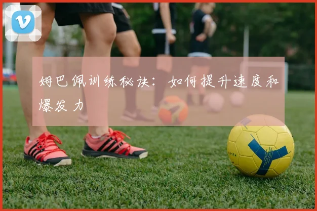 姆巴佩训练秘诀：如何提升速度和爆发力