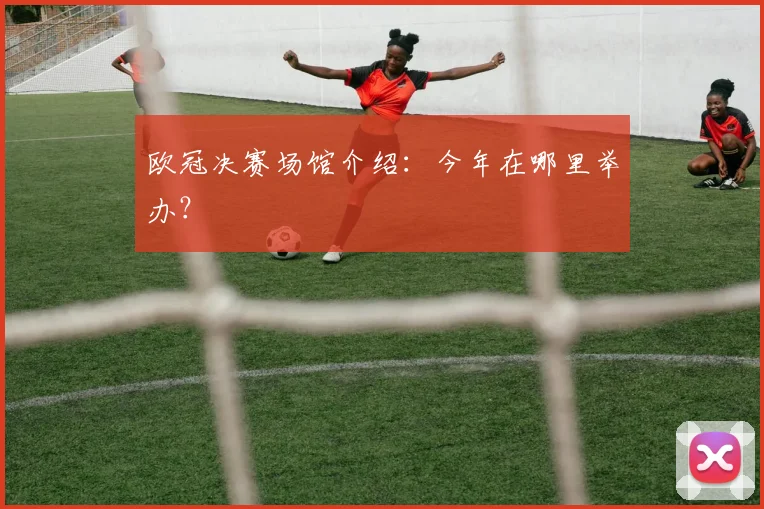 欧冠决赛场馆介绍：今年在哪里举办？