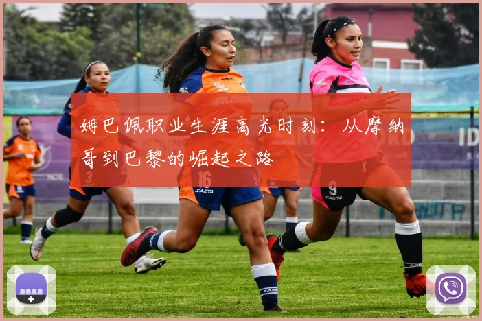 姆巴佩职业生涯高光时刻：从摩纳哥到巴黎的崛起之路