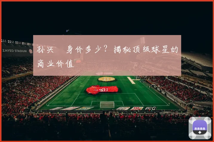 孙兴慜身价多少？揭秘顶级球星的商业价值