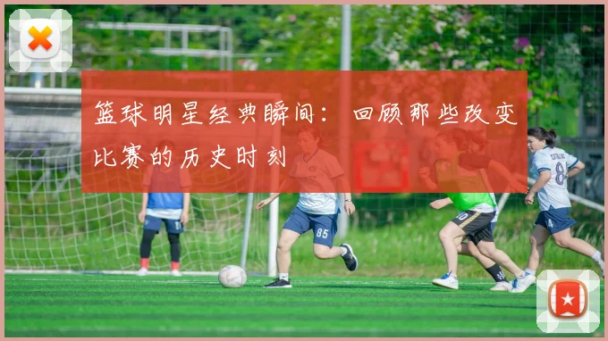 篮球明星经典瞬间：回顾那些改变比赛的历史时刻