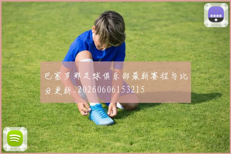 巴塞罗那足球俱乐部最新赛程与比分更新_20260606153215