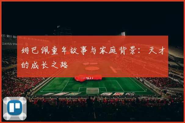 姆巴佩童年故事与家庭背景：天才的成长之路