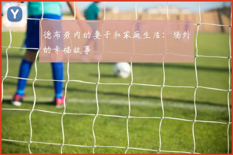 德布劳内的妻子和家庭生活：场外的幸福故事