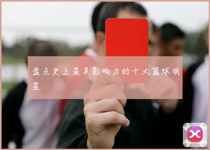 盘点史上最具影响力的十大篮球明星